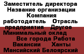 Заместитель директора › Название организации ­ Компания-работодатель › Отрасль предприятия ­ Другое › Минимальный оклад ­ 25 000 - Все города Работа » Вакансии   . Ханты-Мансийский,Белоярский г.